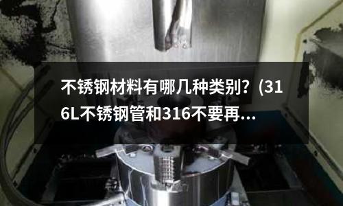 不銹鋼材料有哪幾種類別？(316L不銹鋼管和316不要再搞錯了)