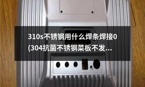 310s不銹鋼用什么焊條焊接0(304抗菌不銹鋼菜板不發霉，易清洗)