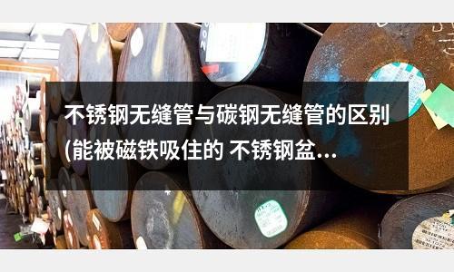 不銹鋼無(wú)縫管與碳鋼無(wú)縫管的區(qū)別(能被磁鐵吸住的 不銹鋼盆是假貨?)
