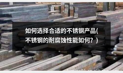 如何選擇合適的不銹鋼產(chǎn)品(不銹鋼的耐腐蝕性能如何?)