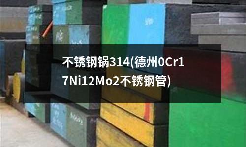 不銹鋼鍋314(德州0Cr17Ni12Mo2不銹鋼管)