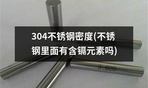 304不銹鋼密度(不銹鋼里面有含鎘元素嗎)