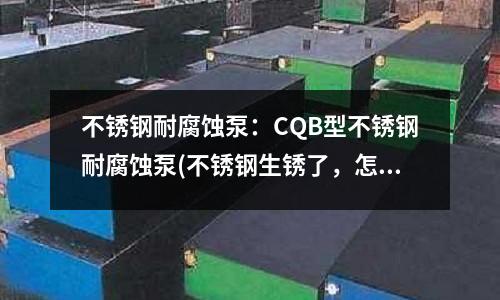 不銹鋼耐腐蝕泵：CQB型不銹鋼耐腐蝕泵(不銹鋼生銹了，怎么處理？)