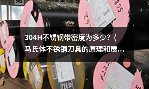 304H不銹鋼帶密度為多少?(馬氏體不銹鋼刀具的原理和展望)