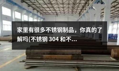 家里有很多不銹鋼制品，你真的了解嗎(不銹鋼 304 和不銹鋼 304L區(qū)別)