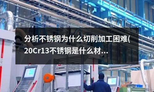 分析不銹鋼為什么切削加工困難(20Cr13不銹鋼是什么材質)