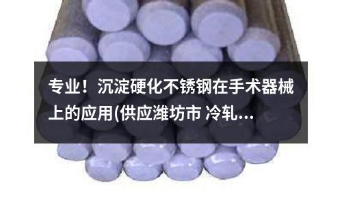 專業!沉淀硬化不銹鋼在手術器械上的應用(供應濰坊市 冷軋不銹鋼板 熱軋不銹鋼板)
