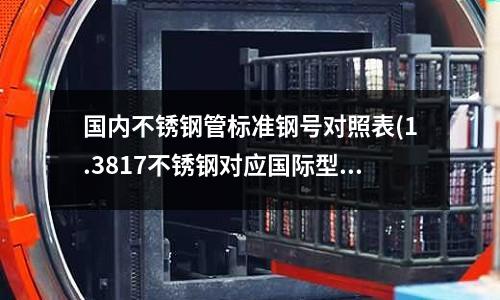 國內(nèi)不銹鋼管標(biāo)準(zhǔn)鋼號對照表(1.3817不銹鋼對應(yīng)國際型號)