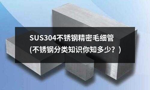 SUS304不銹鋼精密毛細管(不銹鋼分類知識你知多少?)
