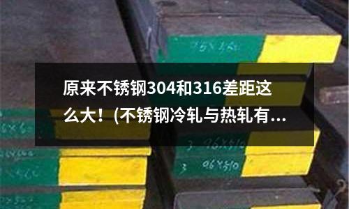 原來不銹鋼304和316差距這么大!(不銹鋼冷軋與熱軋有什么區別)