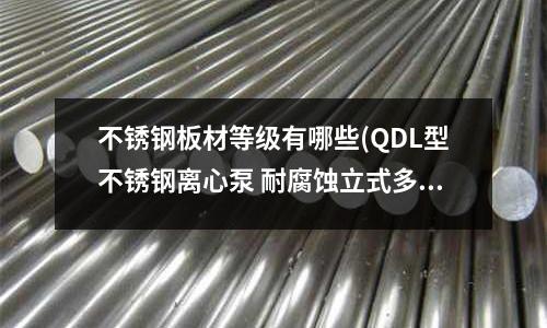 不銹鋼板材等級有哪些(QDL型不銹鋼離心泵 耐腐蝕立式多級泵)