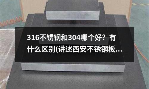 316不銹鋼和304哪個好?有什么區別(講述西安不銹鋼板的幾個等級分類)