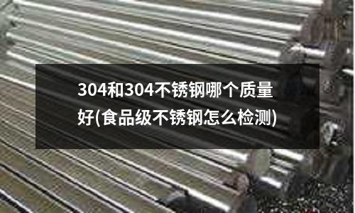 304和304不銹鋼哪個質量好(食品級不銹鋼怎么檢測)