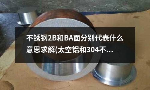 不銹鋼2B和BA面分別代表什么意思求解(太空鋁和304不銹鋼哪個好)