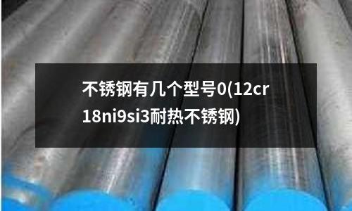 不銹鋼有幾個型號0(12cr18ni9si3耐熱不銹鋼)