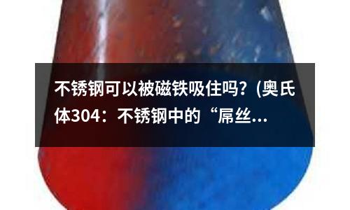 不銹鋼可以被磁鐵吸住嗎?(奧氏體304:不銹鋼中的“屌絲”)