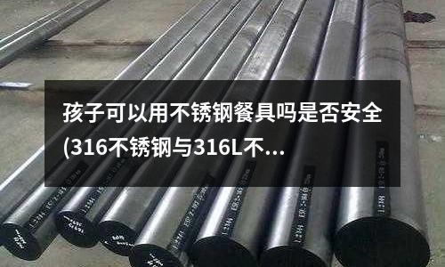 孩子可以用不銹鋼餐具嗎是否安全(316不銹鋼與316L不銹鋼的性能對比)