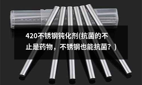 420不銹鋼鈍化劑(抗菌的不止是藥物，不銹鋼也能抗菌？)