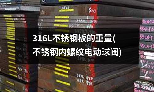 316L不銹鋼板的重量(不銹鋼內螺紋電動球閥)
