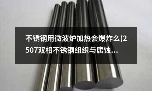 不銹鋼用微波爐加熱會爆炸么(2507雙相不銹鋼組織與腐蝕性能的研究)