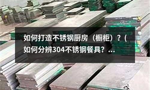 如何打造不銹鋼廚房（櫥柜）？(如何分辨304不銹鋼餐具？)