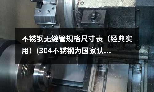 不銹鋼無縫管規(guī)格尺寸表(經(jīng)典實(shí)用)(304不銹鋼為國(guó)家認(rèn)可的食品級(jí)不銹鋼)