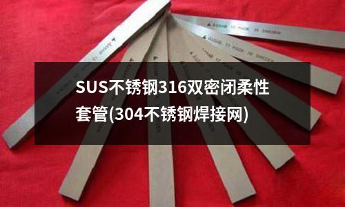 SUS不銹鋼316雙密閉柔性套管(304不銹鋼焊接網(wǎng))