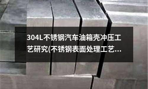 304L不銹鋼汽車油箱殼沖壓工藝研究(不銹鋼表面處理工藝)
