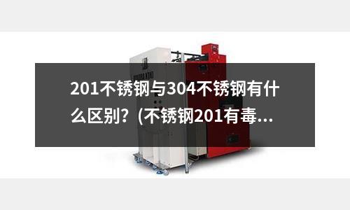 201不銹鋼與304不銹鋼有什么區(qū)別？(不銹鋼201有毒嗎)