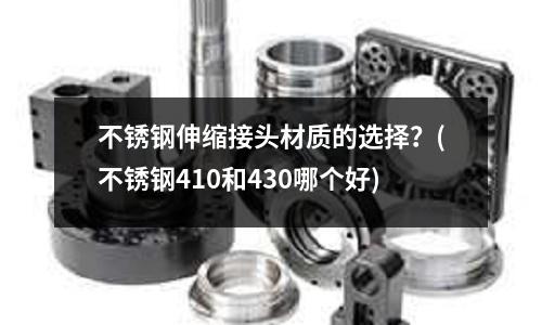 不銹鋼伸縮接頭材質(zhì)的選擇？(不銹鋼410和430哪個好)