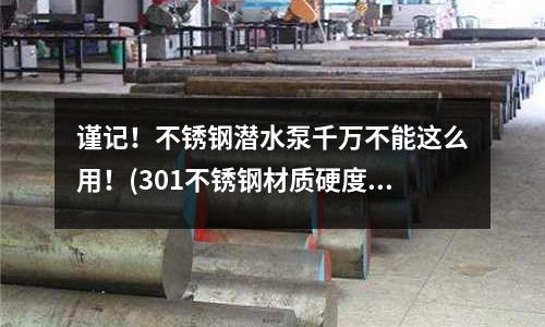 謹(jǐn)記！不銹鋼潛水泵千萬不能這么用！(301不銹鋼材質(zhì)硬度對照表)