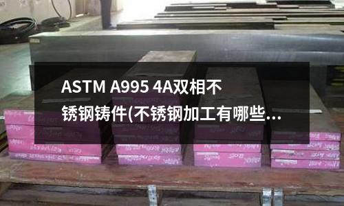 ASTM A995 4A雙相不銹鋼鑄件(不銹鋼加工有哪些加工難點?)