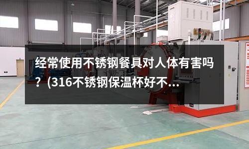 經常使用不銹鋼餐具對人體有害嗎?(316不銹鋼保溫杯好不好)