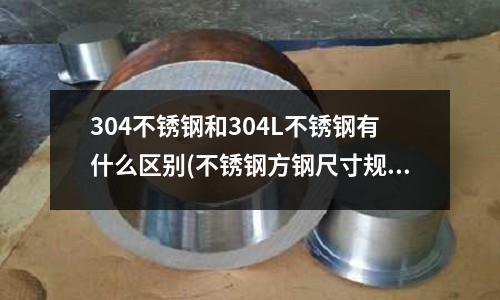 304不銹鋼和304L不銹鋼有什么區(qū)別(不銹鋼方鋼尺寸規(guī)格表)
