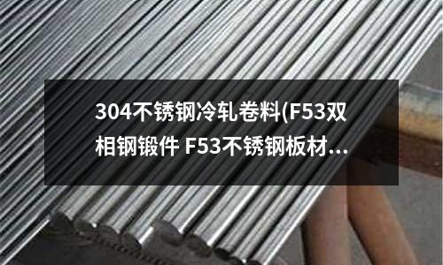 304不銹鋼冷軋卷料(F53雙相鋼鍛件 F53不銹鋼板材廠家)