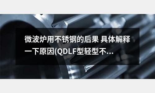 微波爐用不銹鋼的后果 具體解釋一下原因(QDLF型輕型不銹鋼立式多級離心泵)
