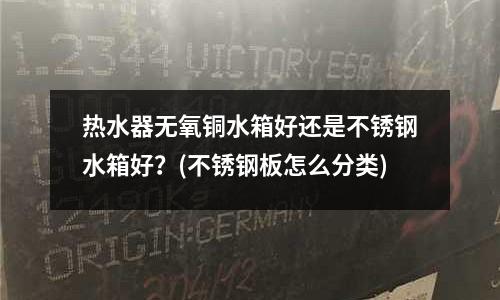 熱水器無氧銅水箱好還是不銹鋼水箱好?(不銹鋼板怎么分類)