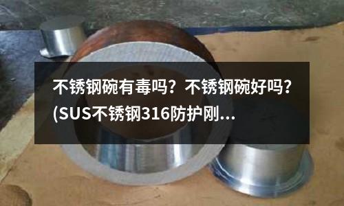 不銹鋼碗有毒嗎?不銹鋼碗好嗎?(SUS不銹鋼316防護剛性套管)