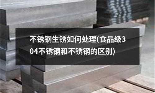 不銹鋼生銹如何處理(食品級304不銹鋼和不銹鋼的區別)