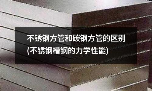 不銹鋼方管和碳鋼方管的區(qū)別(不銹鋼槽鋼的力學(xué)性能)
