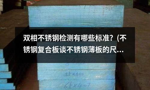 雙相不銹鋼檢測有哪些標準？(不銹鋼復合板談不銹鋼薄板的尺寸規格)