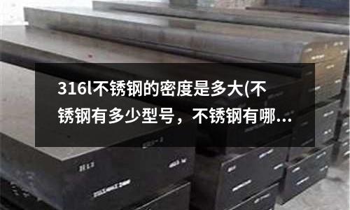 316l不銹鋼的密度是多大(不銹鋼有多少型號，不銹鋼有哪幾種)