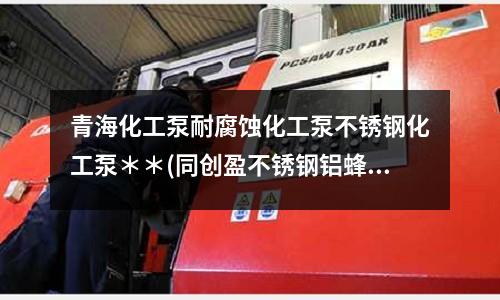 青海化工泵耐腐蝕化工泵不銹鋼化工泵**(同創(chuàng)盈不銹鋼鋁蜂窩復(fù)合板產(chǎn)品介紹)