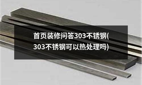 首頁裝修問答303不銹鋼(303不銹鋼可以熱處理嗎)