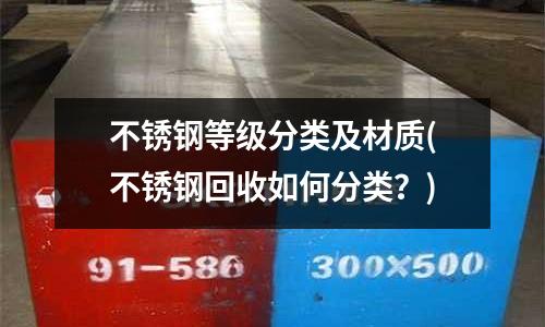 不銹鋼等級分類及材質(zhì)(不銹鋼回收如何分類?)