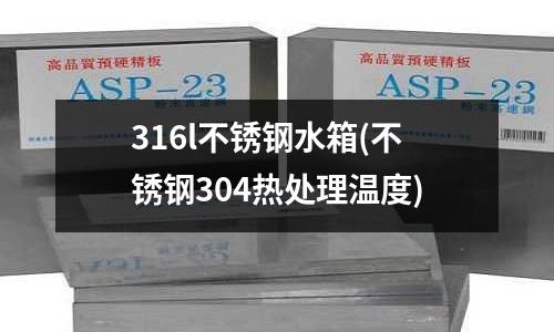 316l不銹鋼水箱(不銹鋼304熱處理溫度)