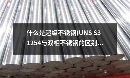 什么是超級不銹鋼(UNS S31254與雙相不銹鋼的區別)
