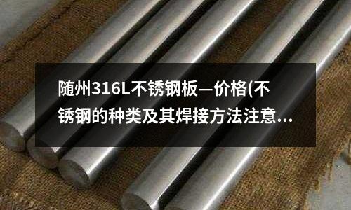隨州316L不銹鋼板—價格(不銹鋼的種類及其焊接方法注意事項)