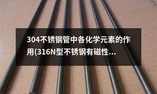304不銹鋼管中各化學元素的作用(316N型不銹鋼有磁性嗎？)