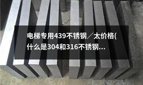 電梯專用439不銹鋼/太價格(什么是304和316不銹鋼)